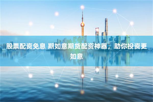 股票配资免息 期如意期货配资神器，助你投资更如意