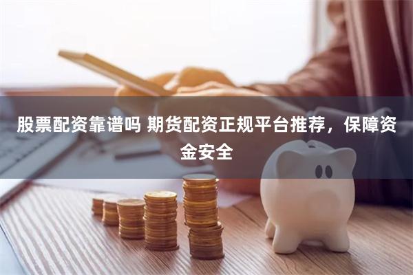 股票配资靠谱吗 期货配资正规平台推荐，保障资金安全