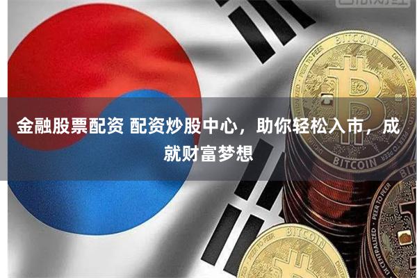 金融股票配资 配资炒股中心，助你轻松入市，成就财富梦想