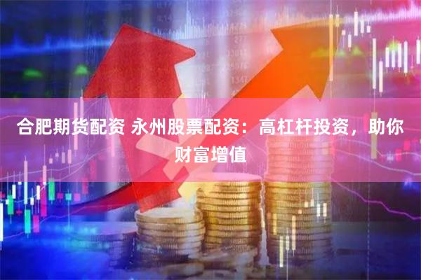 合肥期货配资 永州股票配资：高杠杆投资，助你财富增值