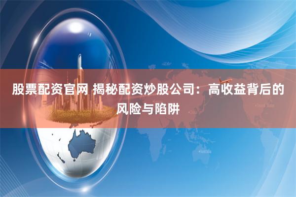 股票配资官网 揭秘配资炒股公司：高收益背后的风险与陷阱
