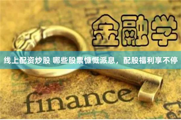 线上配资炒股 哪些股票慷慨派息，配股福利享不停