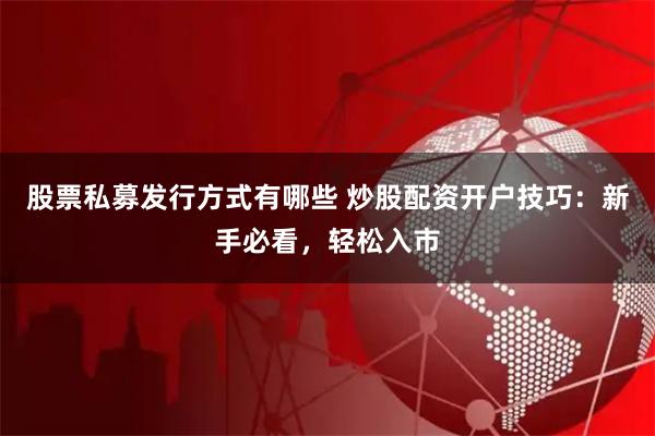 股票私募发行方式有哪些 炒股配资开户技巧：新手必看，轻松入市