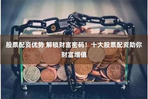 股票配资优势 解锁财富密码！十大股票配资助你财富增值