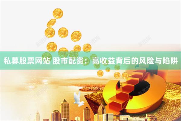 私募股票网站 股市配资：高收益背后的风险与陷阱