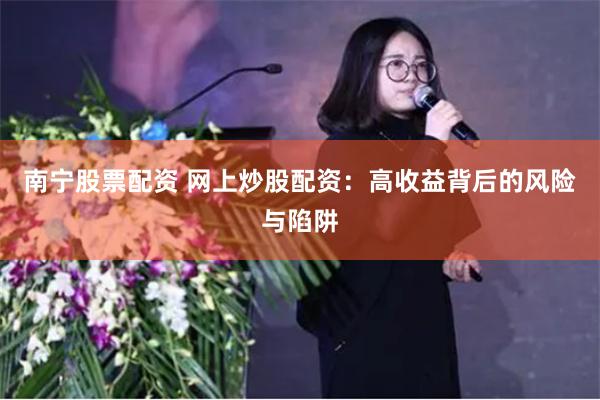 南宁股票配资 网上炒股配资：高收益背后的风险与陷阱