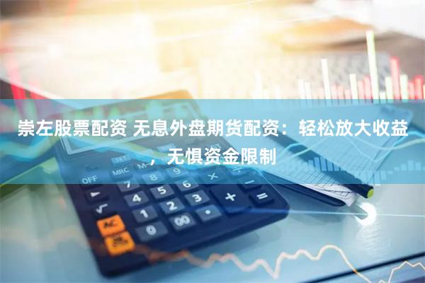 崇左股票配资 无息外盘期货配资：轻松放大收益，无惧资金限制