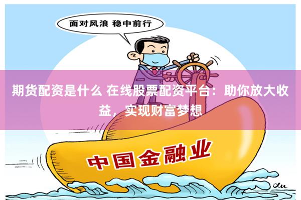 期货配资是什么 在线股票配资平台：助你放大收益，实现财富梦想
