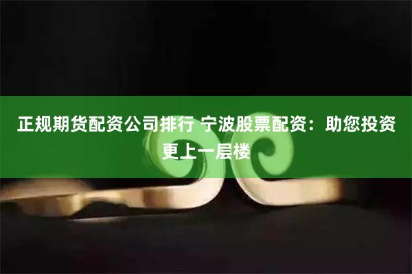 正规期货配资公司排行 宁波股票配资：助您投资更上一层楼