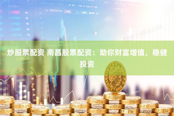 炒股票配资 南昌股票配资：助你财富增值，稳健投资