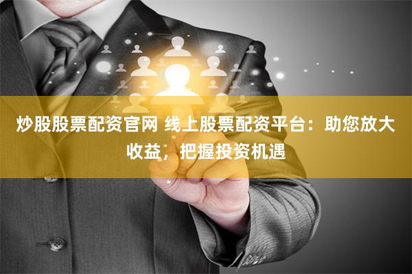 炒股股票配资官网 线上股票配资平台：助您放大收益，把握投资机遇