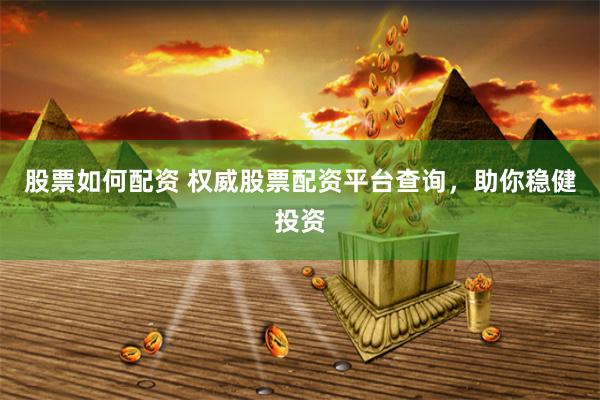 股票如何配资 权威股票配资平台查询，助你稳健投资