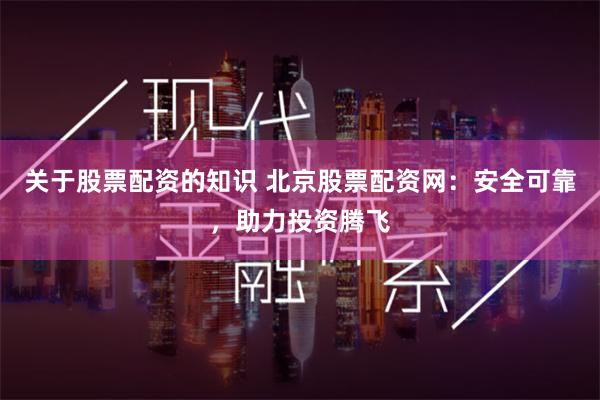 关于股票配资的知识 北京股票配资网：安全可靠，助力投资腾飞