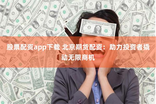 股票配资app下载 北京期货配资：助力投资者撬动无限商机
