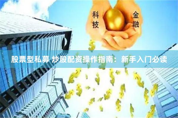 股票型私募 炒股配资操作指南：新手入门必读
