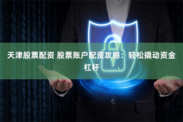 天津股票配资 股票账户配资攻略：轻松撬动资金杠杆