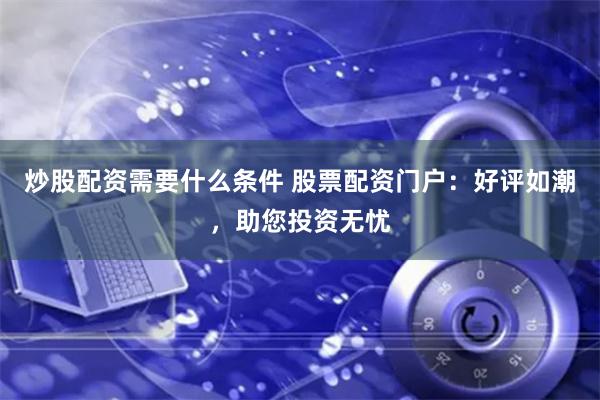炒股配资需要什么条件 股票配资门户：好评如潮，助您投资无忧