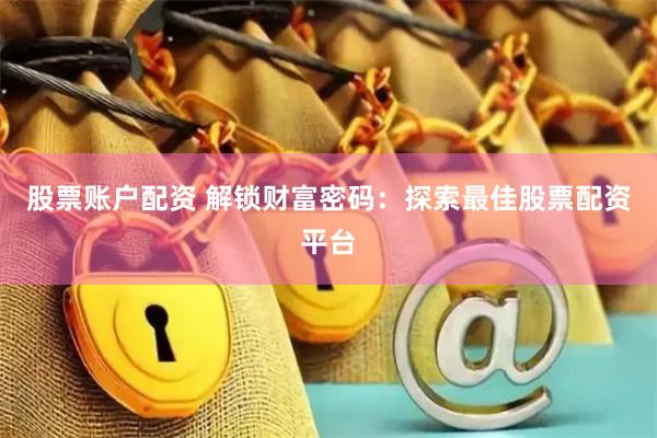 股票账户配资 解锁财富密码：探索最佳股票配资平台