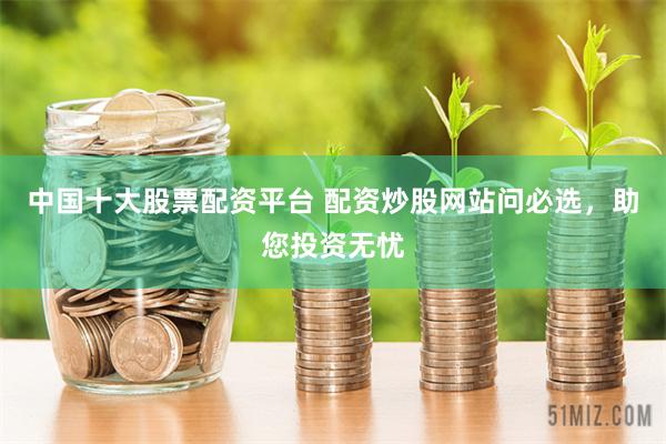 中国十大股票配资平台 配资炒股网站问必选，助您投资无忧