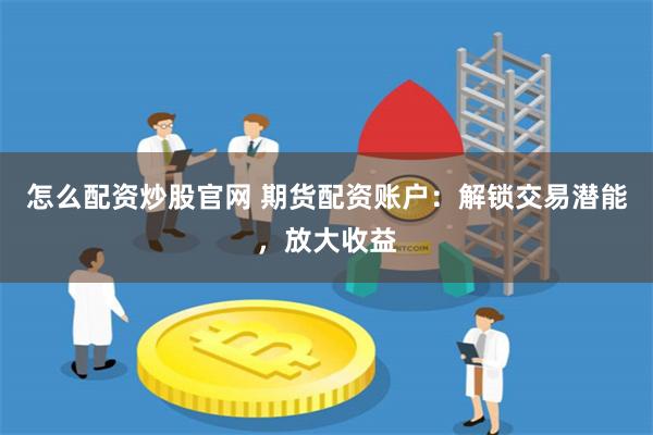 怎么配资炒股官网 期货配资账户：解锁交易潜能，放大收益