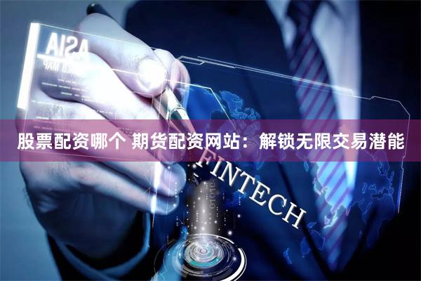 股票配资哪个 期货配资网站：解锁无限交易潜能