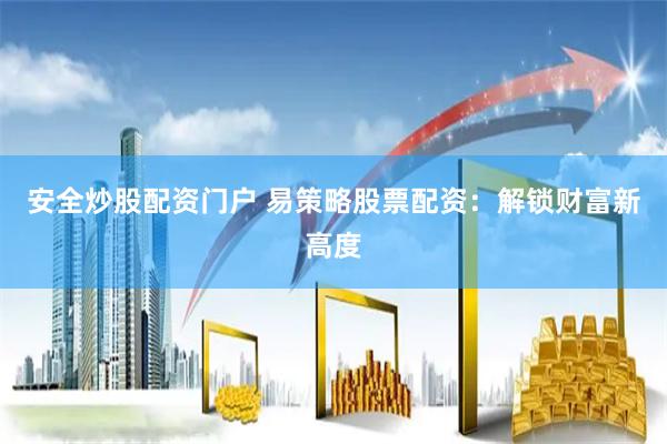 安全炒股配资门户 易策略股票配资：解锁财富新高度