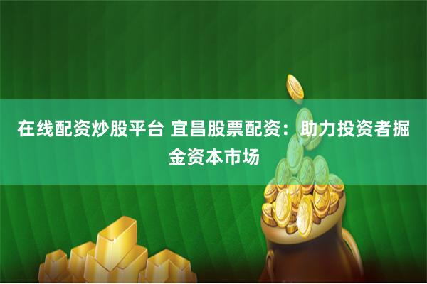 在线配资炒股平台 宜昌股票配资：助力投资者掘金资本市场