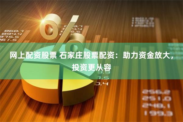 网上配资股票 石家庄股票配资：助力资金放大，投资更从容