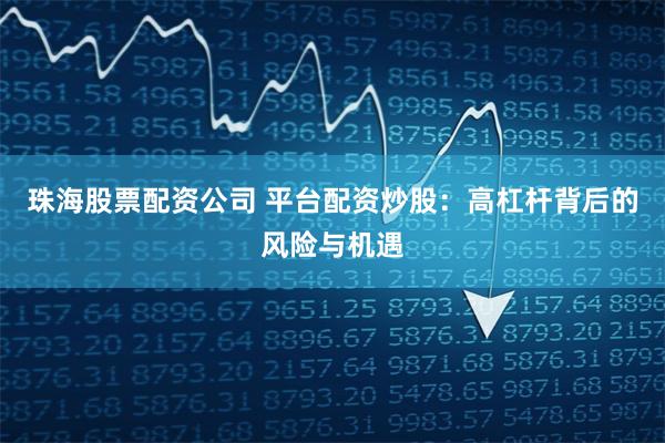 珠海股票配资公司 平台配资炒股：高杠杆背后的风险与机遇