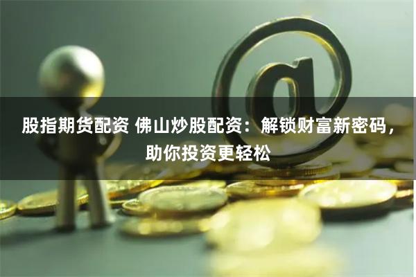 股指期货配资 佛山炒股配资：解锁财富新密码，助你投资更轻松