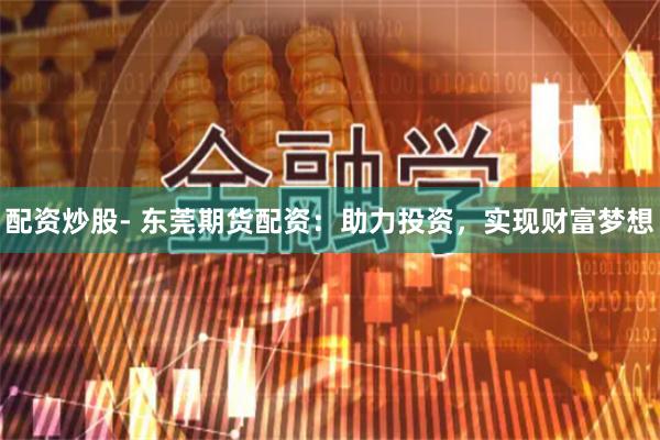 配资炒股- 东莞期货配资：助力投资，实现财富梦想