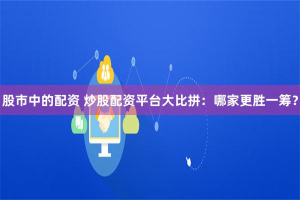 股市中的配资 炒股配资平台大比拼：哪家更胜一筹？