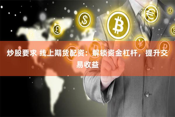 炒股要求 线上期货配资：解锁资金杠杆，提升交易收益