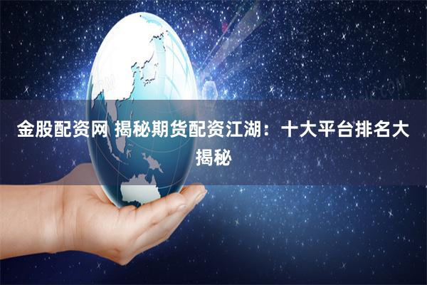 金股配资网 揭秘期货配资江湖：十大平台排名大揭秘