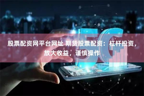 股票配资网平台网址 期货股票配资：杠杆投资，放大收益，谨慎操作