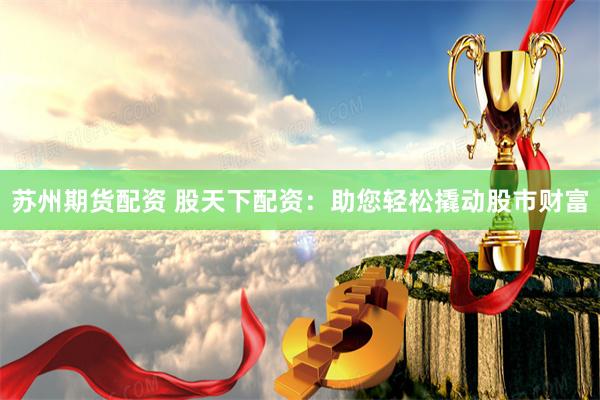 苏州期货配资 股天下配资：助您轻松撬动股市财富