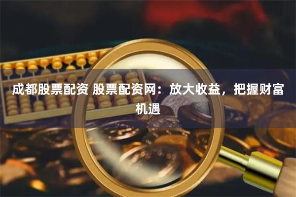 成都股票配资 股票配资网：放大收益，把握财富机遇