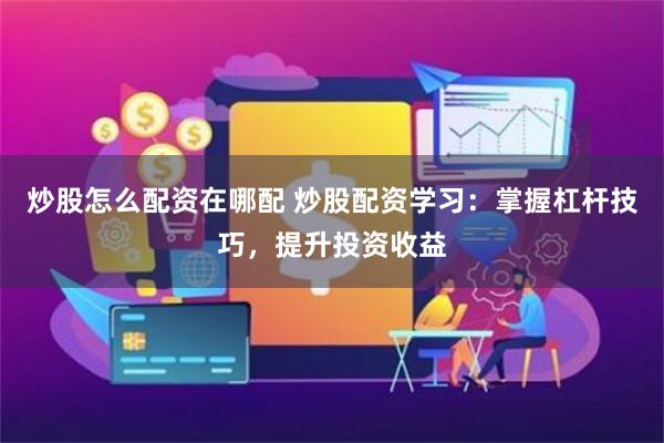 炒股怎么配资在哪配 炒股配资学习：掌握杠杆技巧，提升投资收益