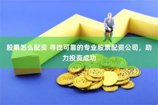 股票怎么配资 寻找可靠的专业股票配资公司，助力投资成功