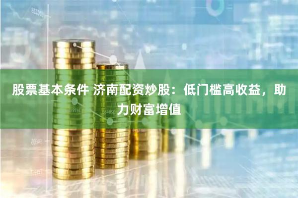 股票基本条件 济南配资炒股：低门槛高收益，助力财富增值