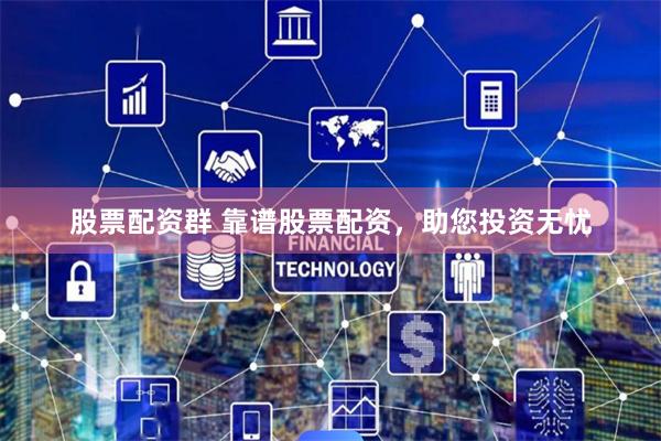 股票配资群 靠谱股票配资，助您投资无忧