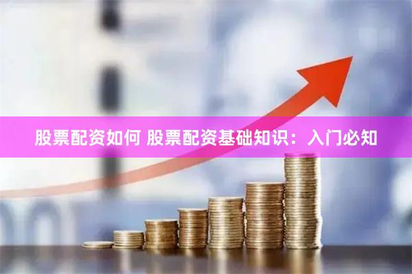 股票配资如何 股票配资基础知识：入门必知