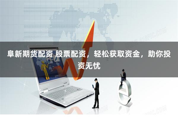 阜新期货配资 股票配资，轻松获取资金，助你投资无忧