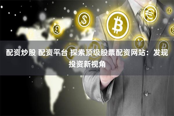 配资炒股 配资平台 探索顶级股票配资网站：发现投资新视角