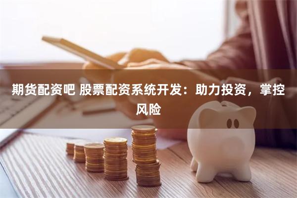 期货配资吧 股票配资系统开发：助力投资，掌控风险