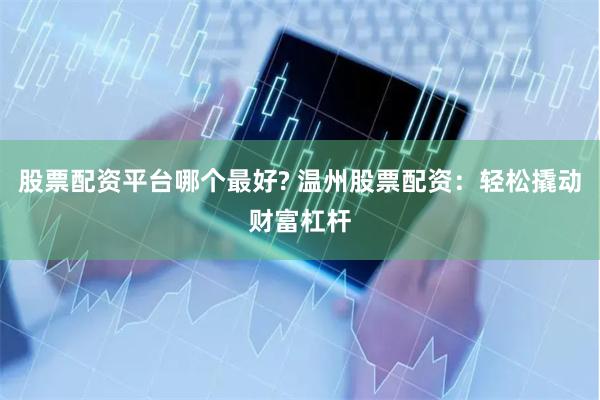 股票配资平台哪个最好? 温州股票配资：轻松撬动财富杠杆