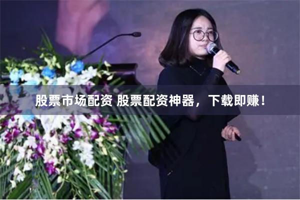 股票市场配资 股票配资神器，下载即赚！