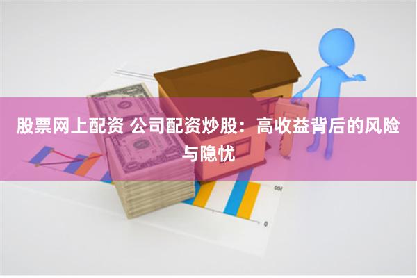 股票网上配资 公司配资炒股：高收益背后的风险与隐忧