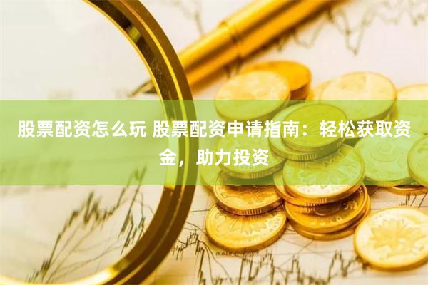 股票配资怎么玩 股票配资申请指南：轻松获取资金，助力投资