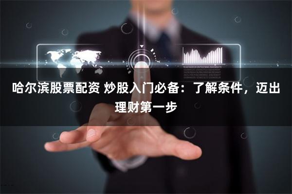 哈尔滨股票配资 炒股入门必备：了解条件，迈出理财第一步